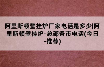 阿里斯顿壁挂炉厂家电话是多少|阿里斯顿壁挂炉-总部各市电话(今日-推荐)